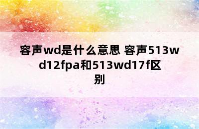 容声wd是什么意思 容声513wd12fpa和513wd17f区别